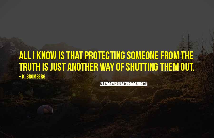 K. Bromberg Quotes: All I know is that protecting someone from the truth is just another way of shutting them out.