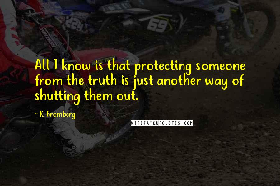 K. Bromberg Quotes: All I know is that protecting someone from the truth is just another way of shutting them out.