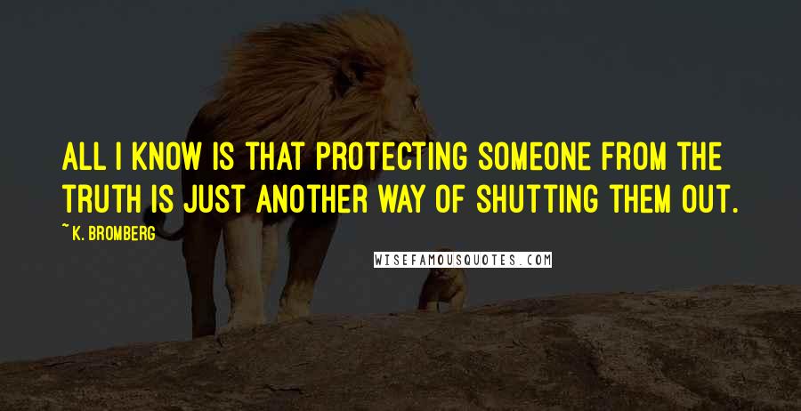 K. Bromberg Quotes: All I know is that protecting someone from the truth is just another way of shutting them out.