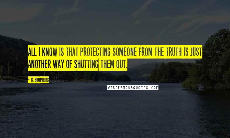 K. Bromberg Quotes: All I know is that protecting someone from the truth is just another way of shutting them out.