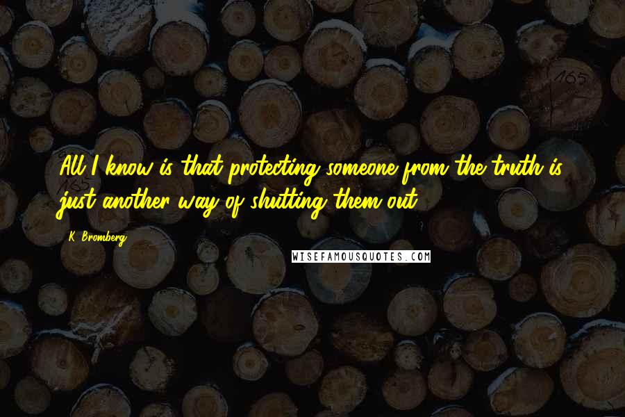 K. Bromberg Quotes: All I know is that protecting someone from the truth is just another way of shutting them out.