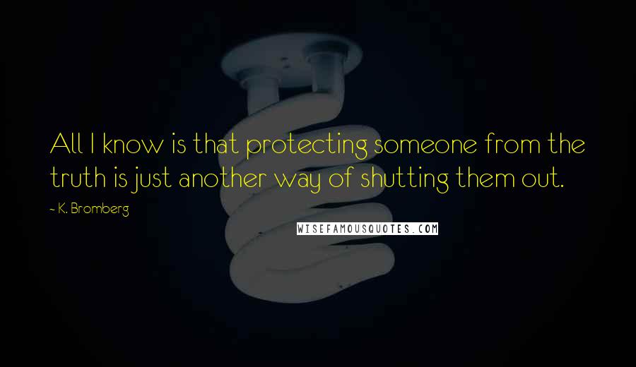 K. Bromberg Quotes: All I know is that protecting someone from the truth is just another way of shutting them out.