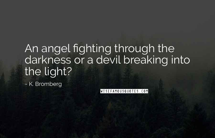 K. Bromberg Quotes: An angel fighting through the darkness or a devil breaking into the light?