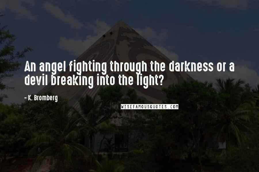 K. Bromberg Quotes: An angel fighting through the darkness or a devil breaking into the light?