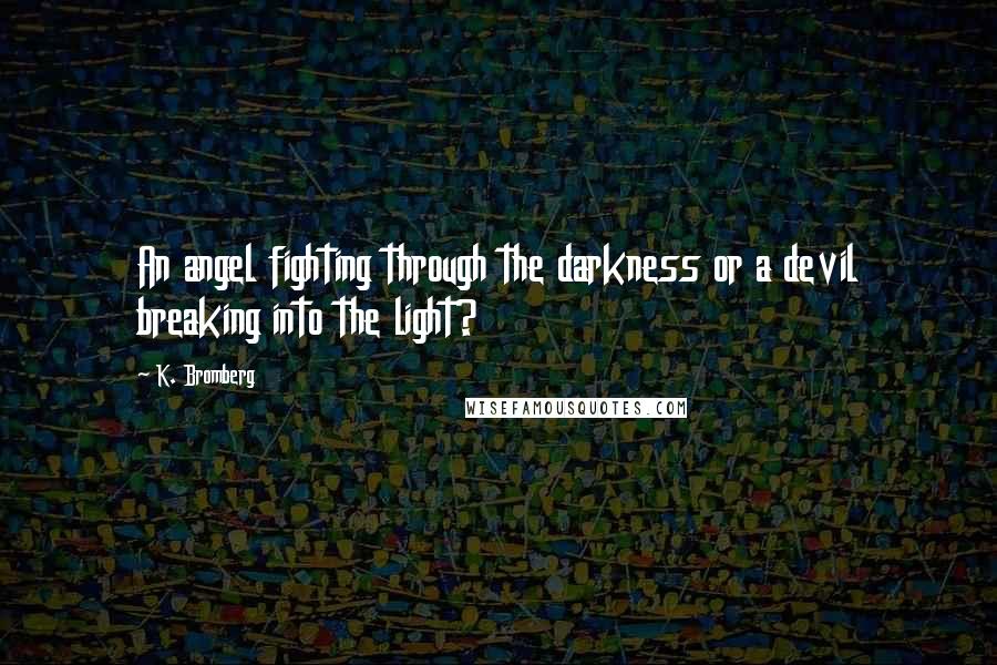 K. Bromberg Quotes: An angel fighting through the darkness or a devil breaking into the light?