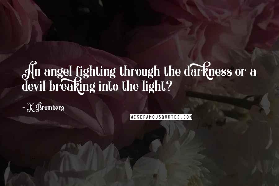 K. Bromberg Quotes: An angel fighting through the darkness or a devil breaking into the light?
