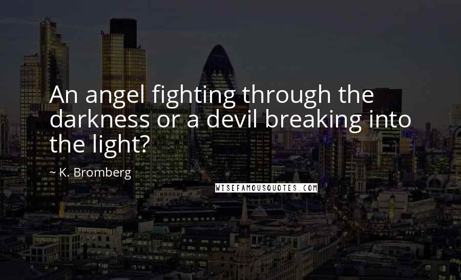 K. Bromberg Quotes: An angel fighting through the darkness or a devil breaking into the light?