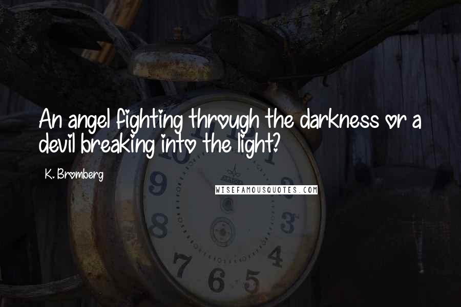 K. Bromberg Quotes: An angel fighting through the darkness or a devil breaking into the light?