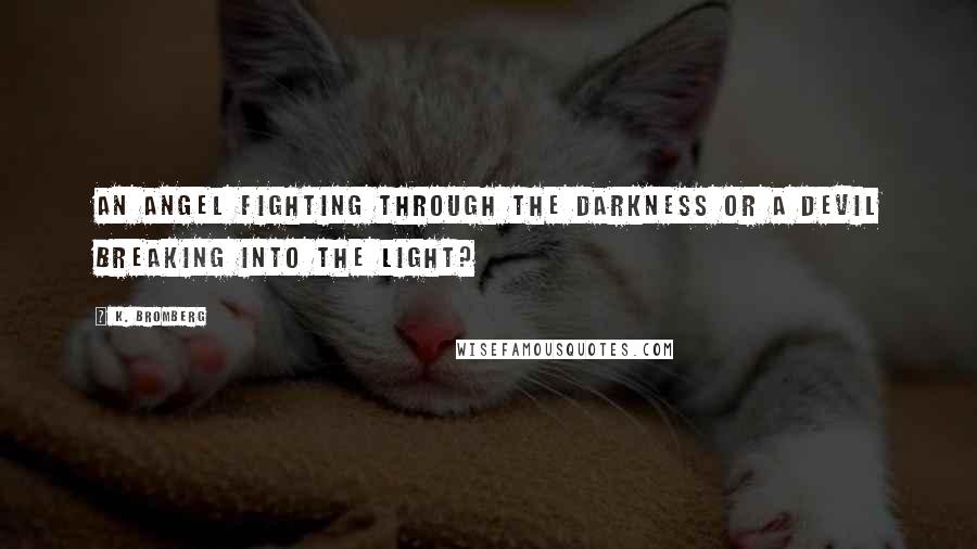 K. Bromberg Quotes: An angel fighting through the darkness or a devil breaking into the light?