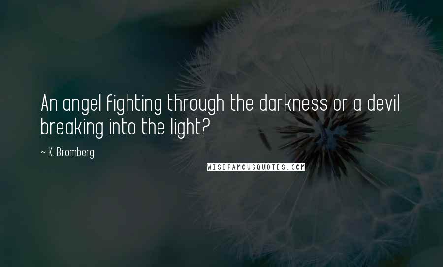 K. Bromberg Quotes: An angel fighting through the darkness or a devil breaking into the light?