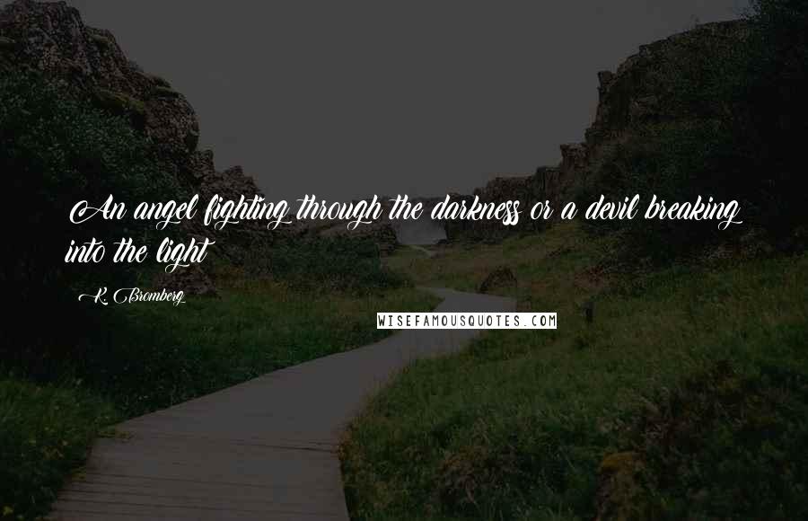 K. Bromberg Quotes: An angel fighting through the darkness or a devil breaking into the light?