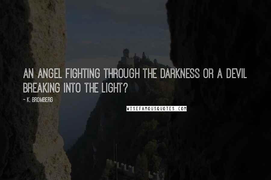 K. Bromberg Quotes: An angel fighting through the darkness or a devil breaking into the light?