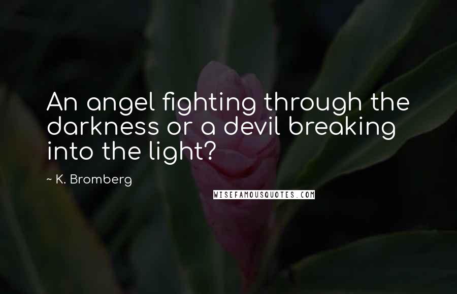 K. Bromberg Quotes: An angel fighting through the darkness or a devil breaking into the light?