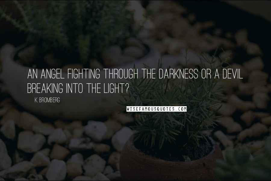 K. Bromberg Quotes: An angel fighting through the darkness or a devil breaking into the light?