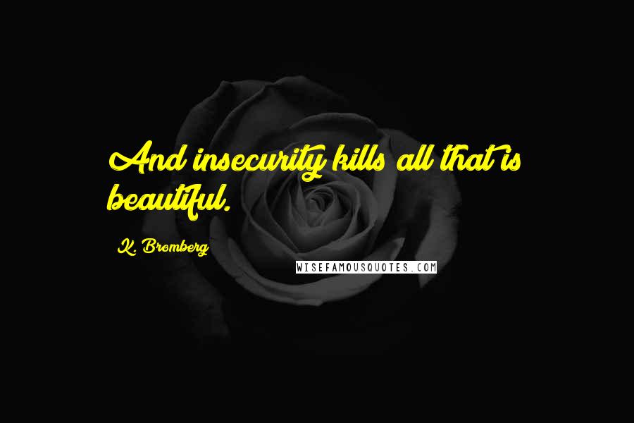 K. Bromberg Quotes: And insecurity kills all that is beautiful.
