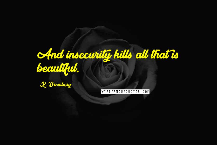 K. Bromberg Quotes: And insecurity kills all that is beautiful.