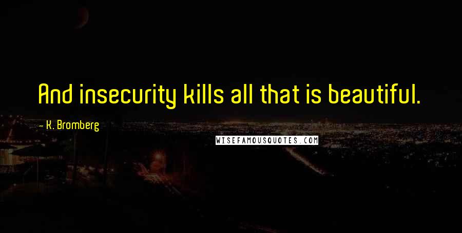 K. Bromberg Quotes: And insecurity kills all that is beautiful.