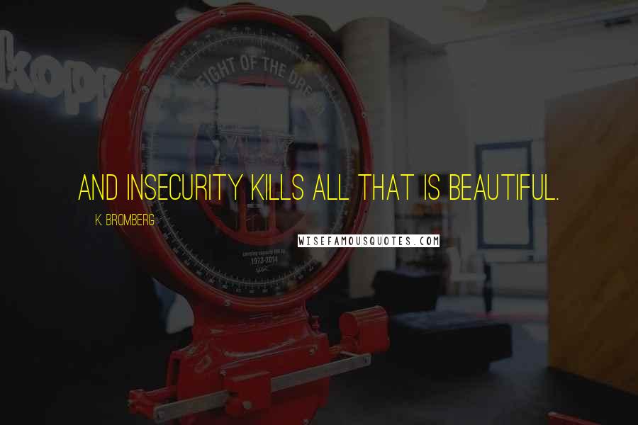 K. Bromberg Quotes: And insecurity kills all that is beautiful.