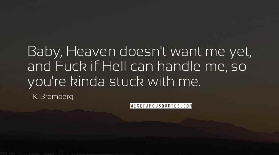 K. Bromberg Quotes: Baby, Heaven doesn't want me yet, and Fuck if Hell can handle me, so you're kinda stuck with me.