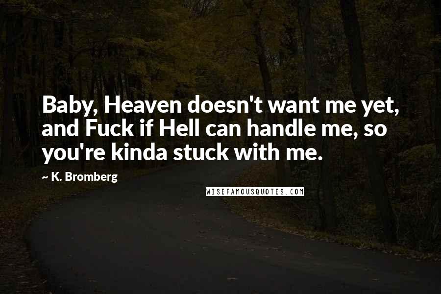 K. Bromberg Quotes: Baby, Heaven doesn't want me yet, and Fuck if Hell can handle me, so you're kinda stuck with me.