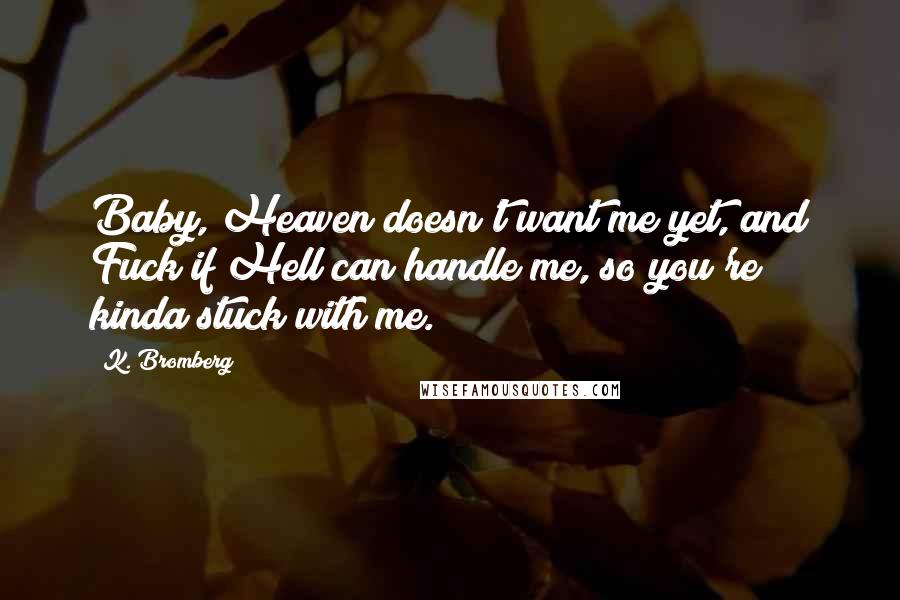 K. Bromberg Quotes: Baby, Heaven doesn't want me yet, and Fuck if Hell can handle me, so you're kinda stuck with me.