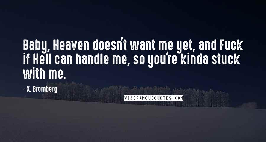 K. Bromberg Quotes: Baby, Heaven doesn't want me yet, and Fuck if Hell can handle me, so you're kinda stuck with me.