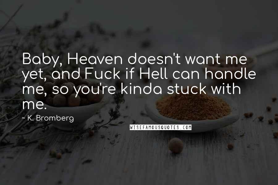 K. Bromberg Quotes: Baby, Heaven doesn't want me yet, and Fuck if Hell can handle me, so you're kinda stuck with me.
