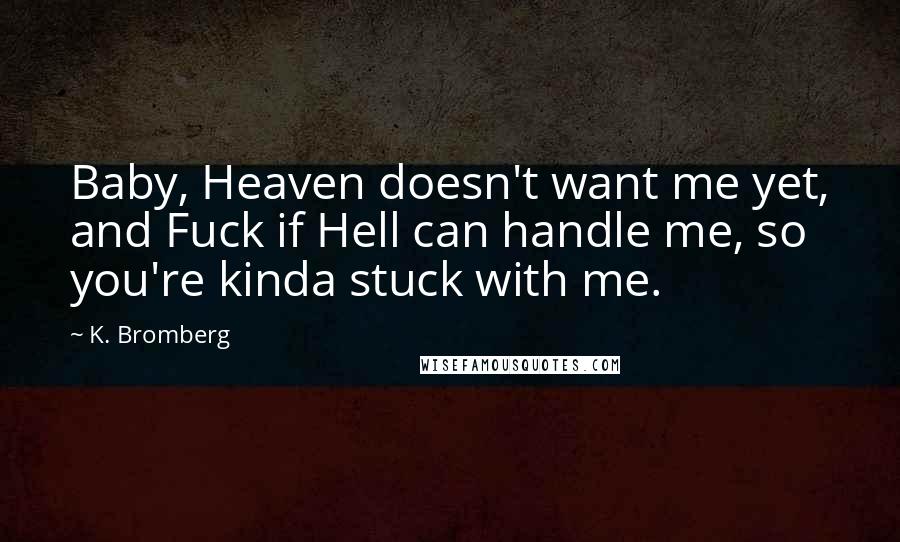 K. Bromberg Quotes: Baby, Heaven doesn't want me yet, and Fuck if Hell can handle me, so you're kinda stuck with me.