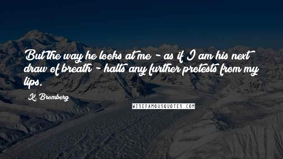 K. Bromberg Quotes: But the way he looks at me - as if I am his next draw of breath - halts any further protests from my lips.