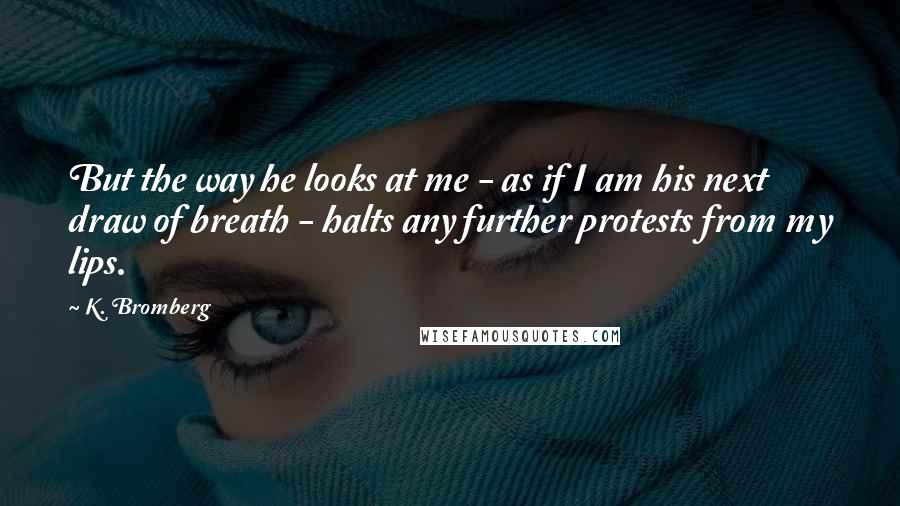 K. Bromberg Quotes: But the way he looks at me - as if I am his next draw of breath - halts any further protests from my lips.