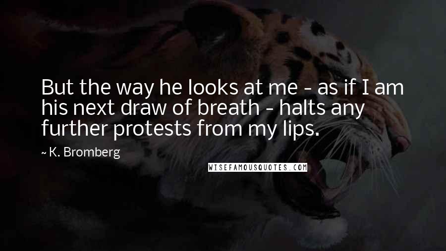 K. Bromberg Quotes: But the way he looks at me - as if I am his next draw of breath - halts any further protests from my lips.