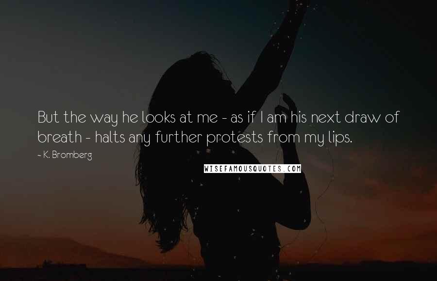 K. Bromberg Quotes: But the way he looks at me - as if I am his next draw of breath - halts any further protests from my lips.