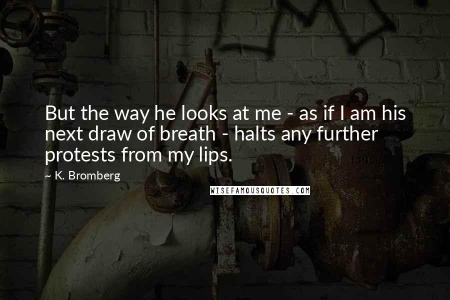 K. Bromberg Quotes: But the way he looks at me - as if I am his next draw of breath - halts any further protests from my lips.