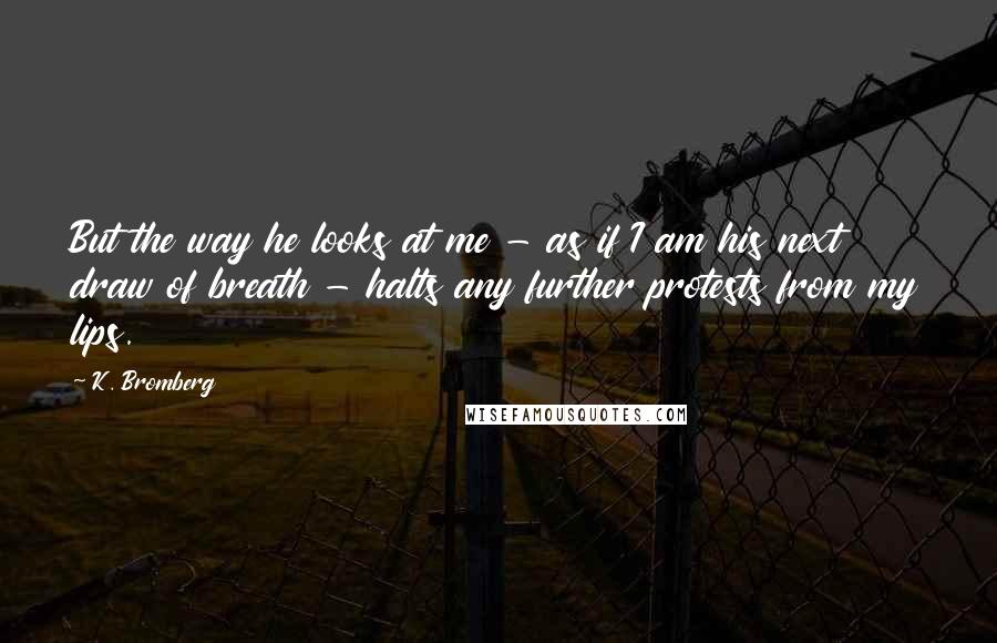 K. Bromberg Quotes: But the way he looks at me - as if I am his next draw of breath - halts any further protests from my lips.