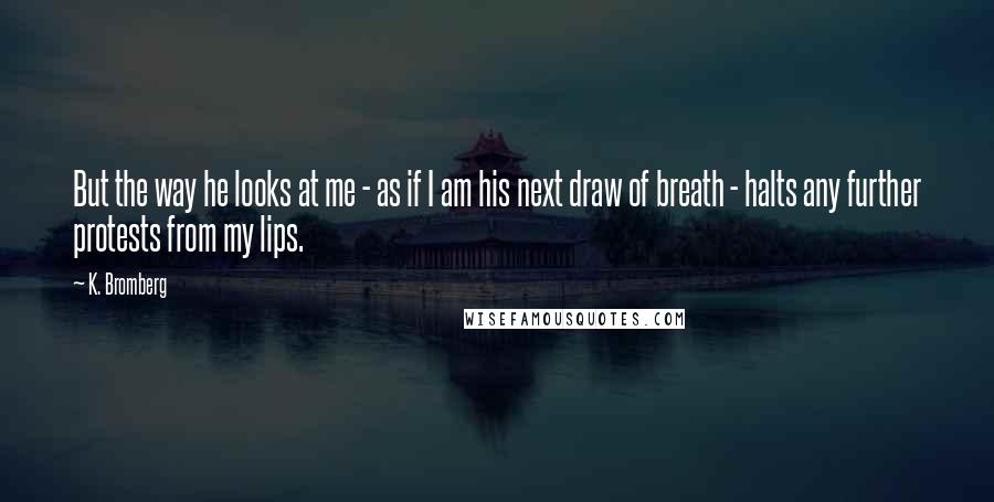 K. Bromberg Quotes: But the way he looks at me - as if I am his next draw of breath - halts any further protests from my lips.