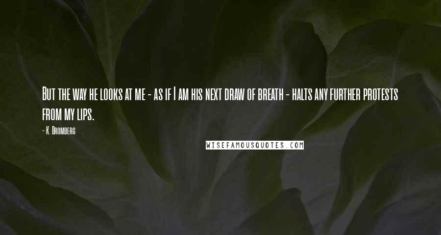 K. Bromberg Quotes: But the way he looks at me - as if I am his next draw of breath - halts any further protests from my lips.