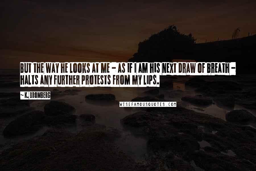 K. Bromberg Quotes: But the way he looks at me - as if I am his next draw of breath - halts any further protests from my lips.