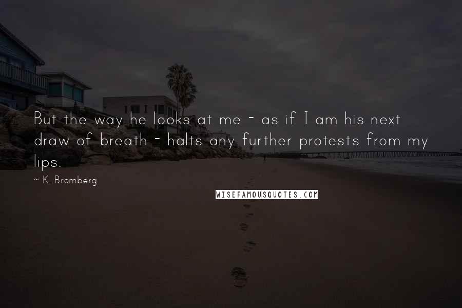 K. Bromberg Quotes: But the way he looks at me - as if I am his next draw of breath - halts any further protests from my lips.