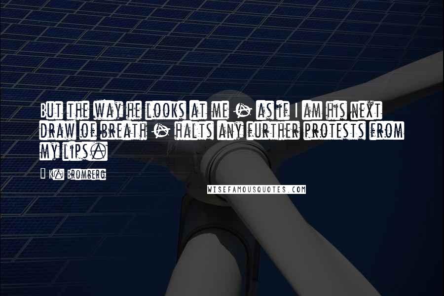K. Bromberg Quotes: But the way he looks at me - as if I am his next draw of breath - halts any further protests from my lips.