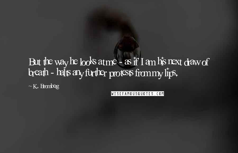 K. Bromberg Quotes: But the way he looks at me - as if I am his next draw of breath - halts any further protests from my lips.