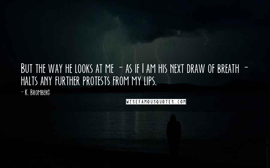 K. Bromberg Quotes: But the way he looks at me - as if I am his next draw of breath - halts any further protests from my lips.