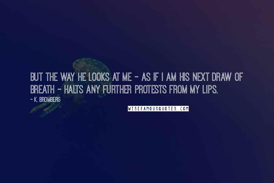 K. Bromberg Quotes: But the way he looks at me - as if I am his next draw of breath - halts any further protests from my lips.