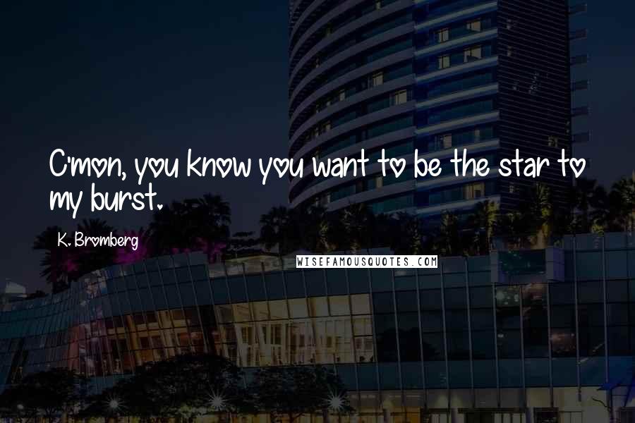 K. Bromberg Quotes: C'mon, you know you want to be the star to my burst.