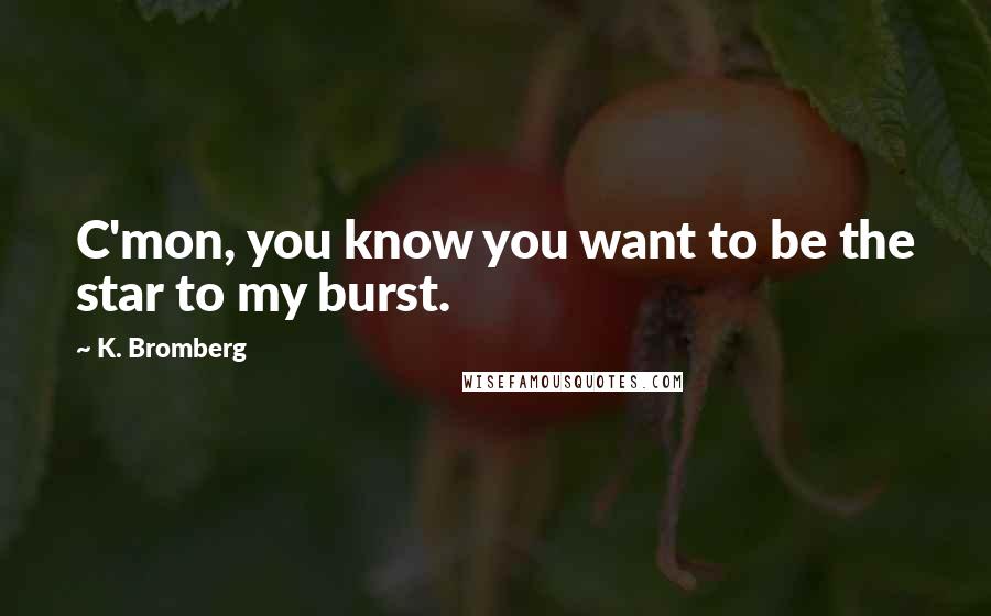 K. Bromberg Quotes: C'mon, you know you want to be the star to my burst.