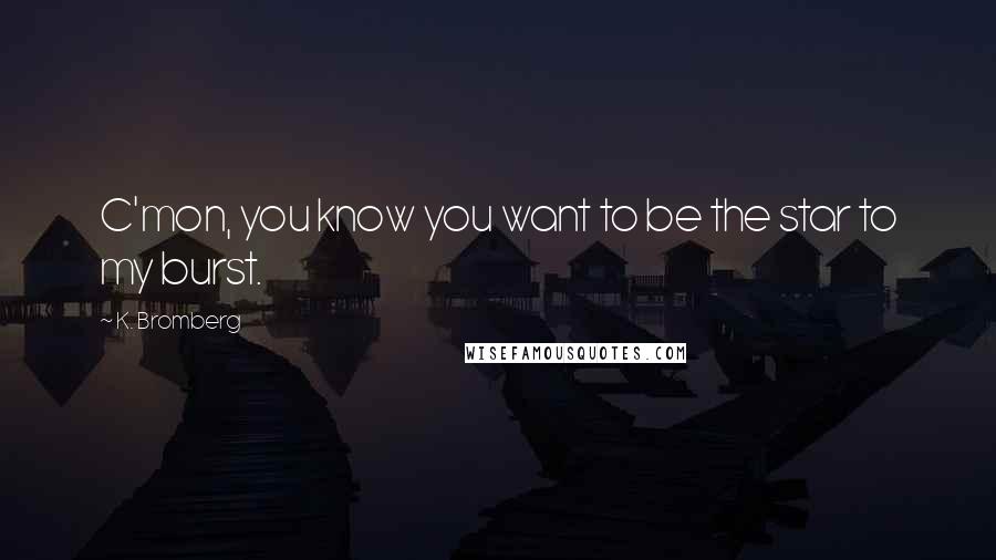 K. Bromberg Quotes: C'mon, you know you want to be the star to my burst.