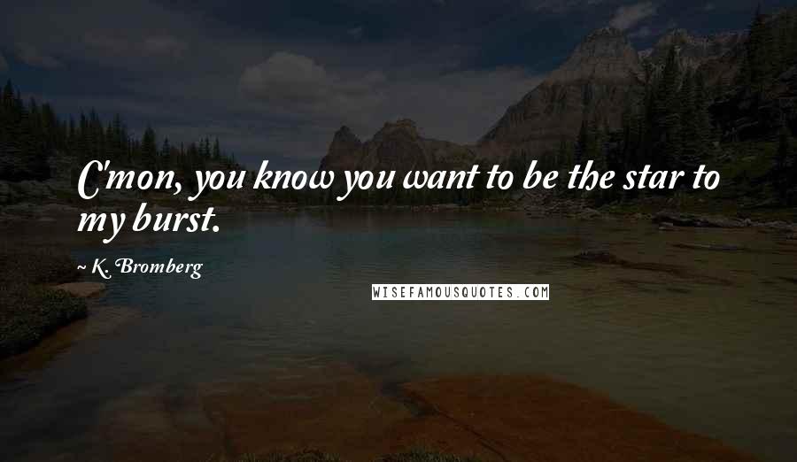 K. Bromberg Quotes: C'mon, you know you want to be the star to my burst.