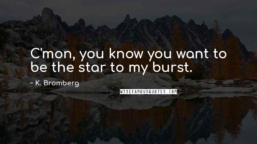 K. Bromberg Quotes: C'mon, you know you want to be the star to my burst.