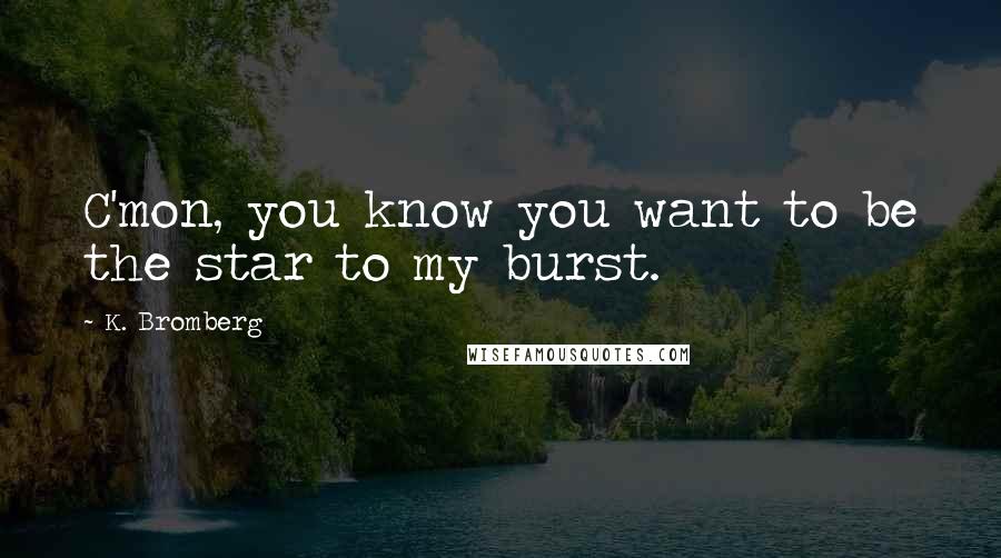 K. Bromberg Quotes: C'mon, you know you want to be the star to my burst.