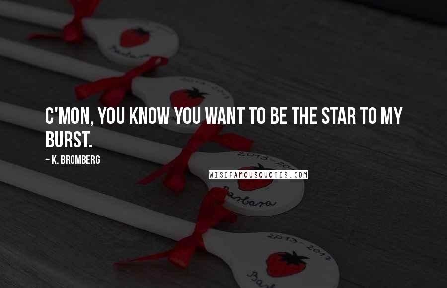 K. Bromberg Quotes: C'mon, you know you want to be the star to my burst.