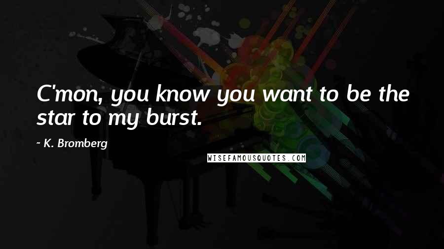 K. Bromberg Quotes: C'mon, you know you want to be the star to my burst.